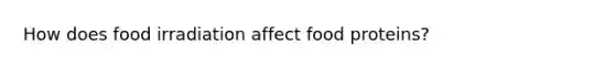 How does food irradiation affect food proteins?