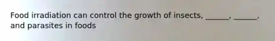 Food irradiation can control the growth of insects, ______, ______, and parasites in foods