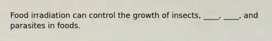 Food irradiation can control the growth of insects, ____, ____, and parasites in foods.