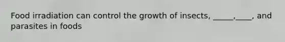 Food irradiation can control the growth of insects, _____,____, and parasites in foods