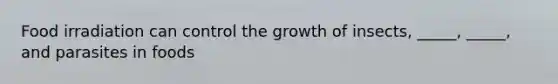 Food irradiation can control the growth of insects, _____, _____, and parasites in foods