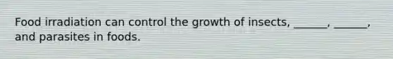 Food irradiation can control the growth of insects, ______, ______, and parasites in foods.