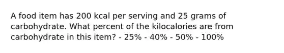 A food item has 200 kcal per serving and 25 grams of carbohydrate. What percent of the kilocalories are from carbohydrate in this item? - 25% - 40% - 50% - 100%