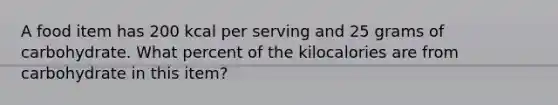 A food item has 200 kcal per serving and 25 grams of carbohydrate. What percent of the kilocalories are from carbohydrate in this item?