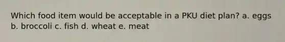 Which food item would be acceptable in a PKU diet plan? a. eggs b. broccoli c. fish d. wheat e. meat
