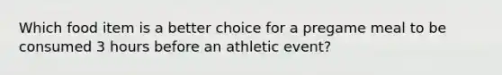 Which food item is a better choice for a pregame meal to be consumed 3 hours before an athletic event?