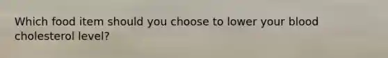 Which food item should you choose to lower your blood cholesterol level?