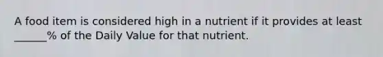 A food item is considered high in a nutrient if it provides at least ______% of the Daily Value for that nutrient.