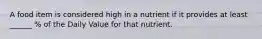 A food item is considered high in a nutrient if it provides at least ______ % of the Daily Value for that nutrient.