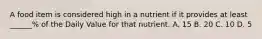 A food item is considered high in a nutrient if it provides at least ______% of the Daily Value for that nutrient. A. 15 B. 20 C. 10 D. 5