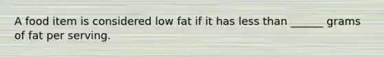 A food item is considered low fat if it has less than ______ grams of fat per serving.