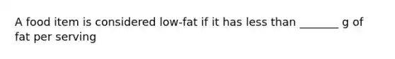 A food item is considered low-fat if it has less than _______ g of fat per serving