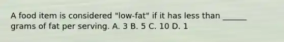 A food item is considered "low-fat" if it has less than ______ grams of fat per serving. A. 3 B. 5 C. 10 D. 1