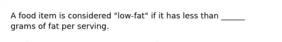 A food item is considered "low-fat" if it has less than ______ grams of fat per serving.