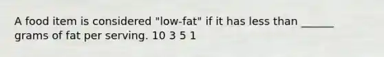 A food item is considered "low-fat" if it has less than ______ grams of fat per serving. 10 3 5 1