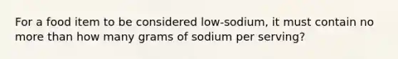 For a food item to be considered low-sodium, it must contain no more than how many grams of sodium per serving?