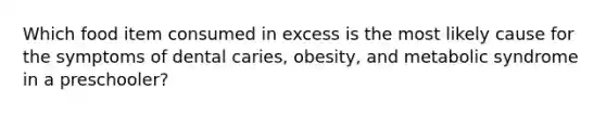 Which food item consumed in excess is the most likely cause for the symptoms of dental caries, obesity, and metabolic syndrome in a preschooler?