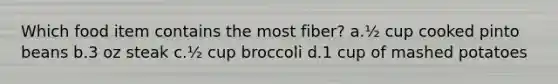 ​Which food item contains the most fiber? a.​½ cup cooked pinto beans b.​3 oz steak c.​½ cup broccoli d.​1 cup of mashed potatoes
