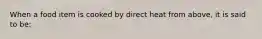 When a food item is cooked by direct heat from above, it is said to be: