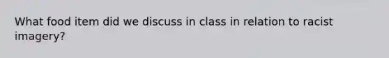 What food item did we discuss in class in relation to racist imagery?