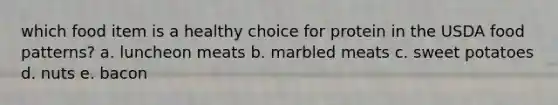 which food item is a healthy choice for protein in the USDA food patterns? a. luncheon meats b. marbled meats c. sweet potatoes d. nuts e. bacon