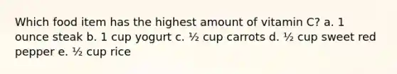 Which food item has the highest amount of vitamin C? a. 1 ounce steak b. 1 cup yogurt c. ½ cup carrots d. ½ cup sweet red pepper e. ½ cup rice