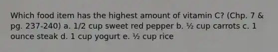 Which food item has the highest amount of vitamin C? (Chp. 7 & pg. 237-240) a. 1/2 cup sweet red pepper b. ½ cup carrots c. 1 ounce steak d. 1 cup yogurt e. ½ cup rice