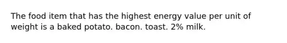 The food item that has the highest energy value per unit of weight is a baked potato. bacon. toast. 2% milk.