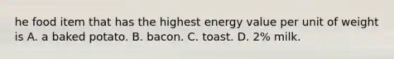 he food item that has the highest energy value per unit of weight is A. a baked potato. B. bacon. C. toast. D. 2% milk.