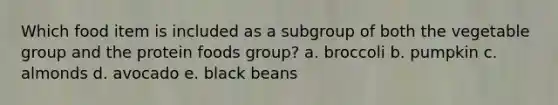 Which food item is included as a subgroup of both the vegetable group and the protein foods group? a. broccoli b. pumpkin c. almonds d. avocado e. black beans