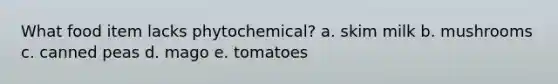 What food item lacks phytochemical? a. skim milk b. mushrooms c. canned peas d. mago e. tomatoes