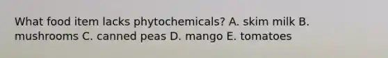 What food item lacks phytochemicals? A. skim milk B. mushrooms C. canned peas D. mango E. tomatoes