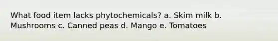 What food item lacks phytochemicals? a. Skim milk b. Mushrooms c. Canned peas d. Mango e. Tomatoes