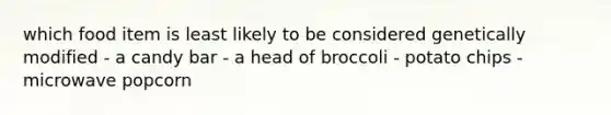 which food item is least likely to be considered genetically modified - a candy bar - a head of broccoli - potato chips - microwave popcorn