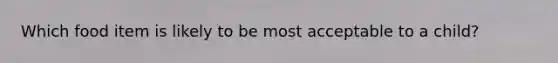 ​Which food item is likely to be most acceptable to a child?