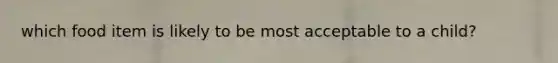 which food item is likely to be most acceptable to a child?