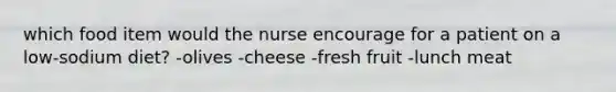 which food item would the nurse encourage for a patient on a low-sodium diet? -olives -cheese -fresh fruit -lunch meat