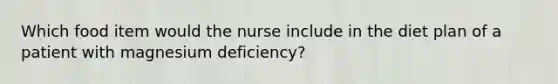 Which food item would the nurse include in the diet plan of a patient with magnesium deficiency?