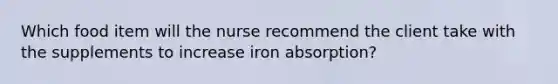 Which food item will the nurse recommend the client take with the supplements to increase iron absorption?