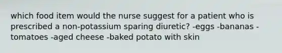 which food item would the nurse suggest for a patient who is prescribed a non-potassium sparing diuretic? -eggs -bananas -tomatoes -aged cheese -baked potato with skin