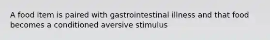 A food item is paired with gastrointestinal illness and that food becomes a conditioned aversive stimulus