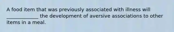 A food item that was previously associated with illness will _____________ the development of aversive associations to other items in a meal.