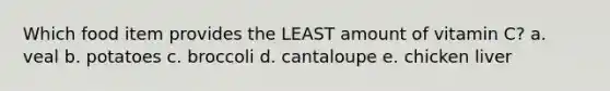 Which food item provides the LEAST amount of vitamin C? a. veal b. potatoes c. broccoli d. cantaloupe e. chicken liver