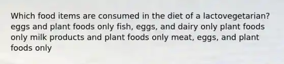 Which food items are consumed in the diet of a lactovegetarian?​ ​eggs and plant foods only ​fish, eggs, and dairy only ​plant foods only ​milk products and plant foods only ​meat, eggs, and plant foods only