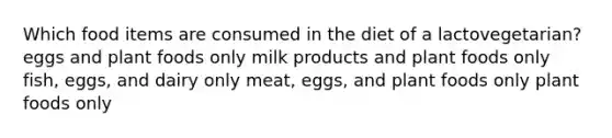 Which food items are consumed in the diet of a lactovegetarian?​ ​eggs and plant foods only ​milk products and plant foods only ​fish, eggs, and dairy only ​meat, eggs, and plant foods only ​plant foods only