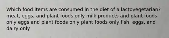 Which food items are consumed in the diet of a lactovegetarian?​ ​meat, eggs, and plant foods only ​milk products and plant foods only ​eggs and plant foods only ​plant foods only ​fish, eggs, and dairy only