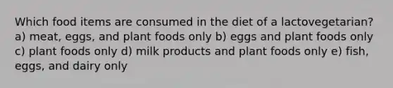 Which food items are consumed in the diet of a lactovegetarian?​ ​a) meat, eggs, and plant foods only b) eggs and plant foods only c) ​plant foods only d) ​milk products and plant foods only e) fish, eggs, and dairy only