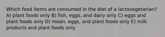 Which food items are consumed in the diet of a lactovegetarian?​ A) plant foods only B) fish, eggs, and dairy only C) eggs and plant foods only D) mean, eggs, and plant foods only E) milk products and plant foods only