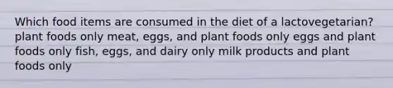 Which food items are consumed in the diet of a lactovegetarian?​ ​plant foods only ​meat, eggs, and plant foods only ​eggs and plant foods only ​fish, eggs, and dairy only milk products and plant foods only