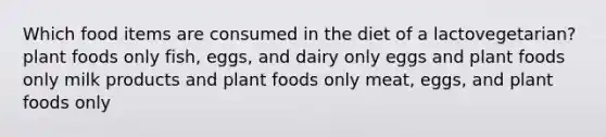 Which food items are consumed in the diet of a lactovegetarian? plant foods only ​fish, eggs, and dairy only ​eggs and plant foods only ​milk products and plant foods only ​meat, eggs, and plant foods only​